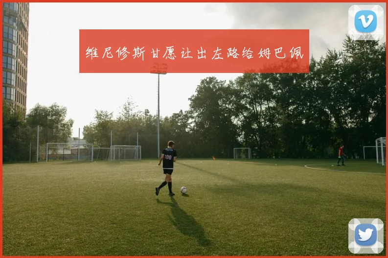 维尼修斯甘愿让出左路给姆巴佩